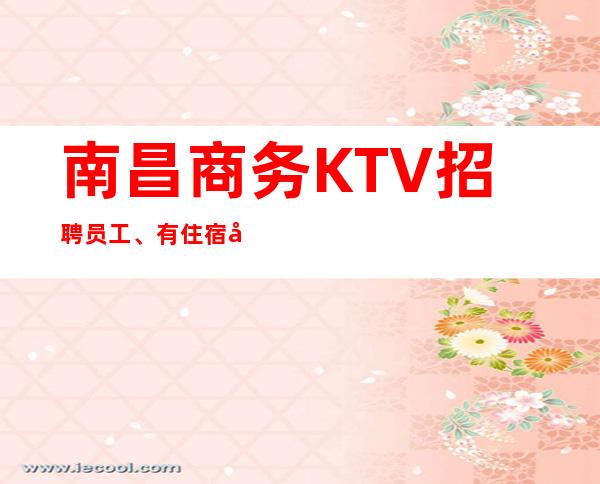 南昌商务KTV招聘员工、有住宿好上班报销路费