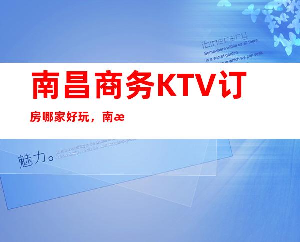 南昌商务KTV订房哪家好玩，南昌玖号汇商务KTV高档定制版