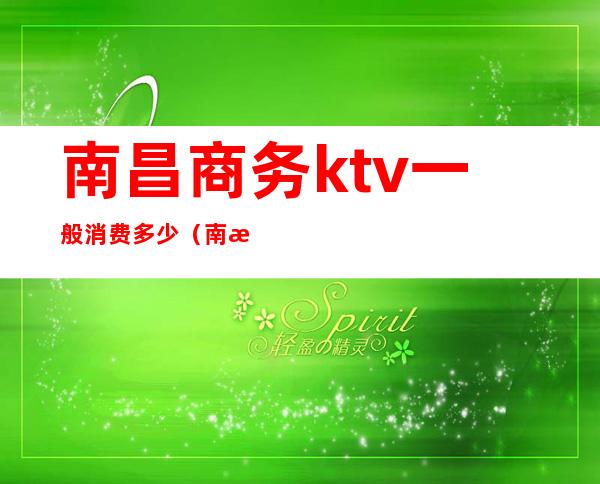 南昌商务ktv一般消费多少(南昌ktv消费水平)