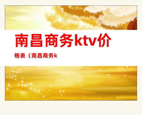 南昌商务ktv价格表（南昌商务ktv预定）