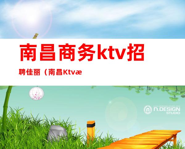 南昌商务ktv招聘佳丽(南昌Ktv招聘)