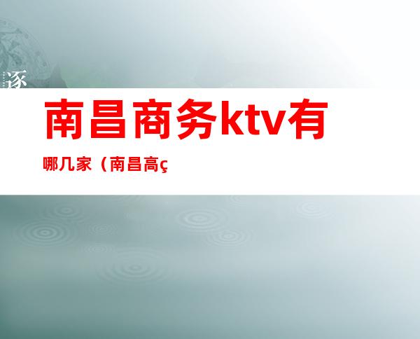 南昌商务ktv有哪几家(南昌高端商务ktv)
