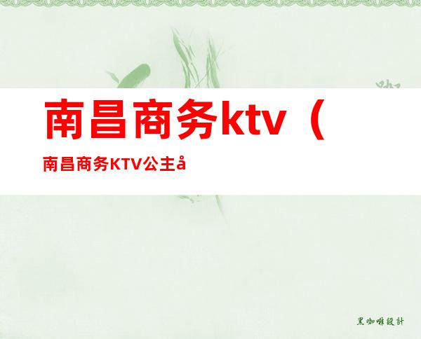 南昌商务ktv(南昌商务KTV公主多少钱能睡)
