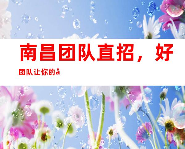 南昌团队直招，好团队让你的努力得到更大的体现，要求低，竞争小