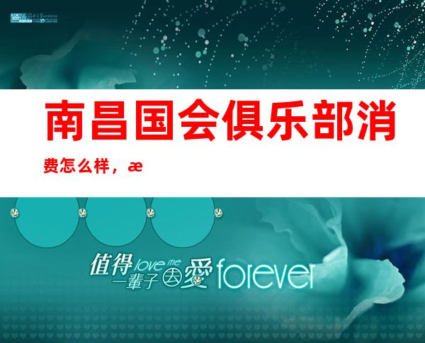 南昌国会俱乐部消费怎么样,是怎么样的一所会所