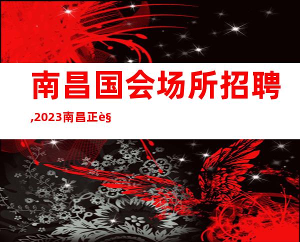 南昌国会场所招聘,2023南昌正规ktv招聘员工财运亨通