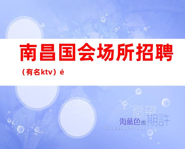 南昌国会场所招聘（有名ktv）非中介挣多多