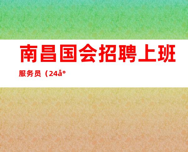 南昌国会招聘上班服务员（   24小时招）