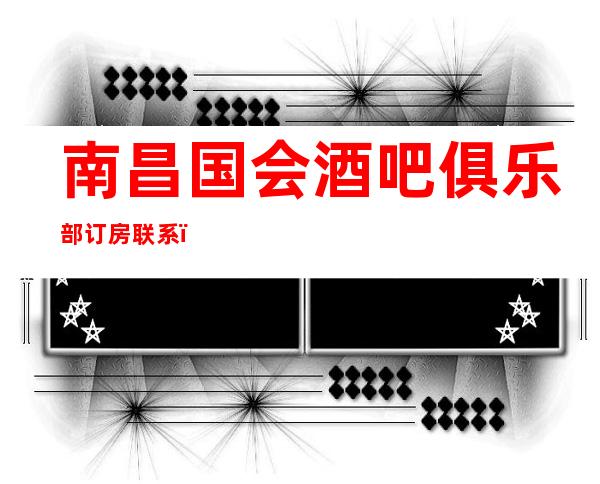 南昌国会酒吧俱乐部订房联系,南昌国会酒吧好玩的几个活动