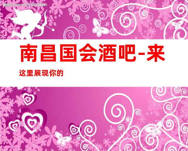 南昌国会酒吧-来这里展现你的魅力,证明你的实力