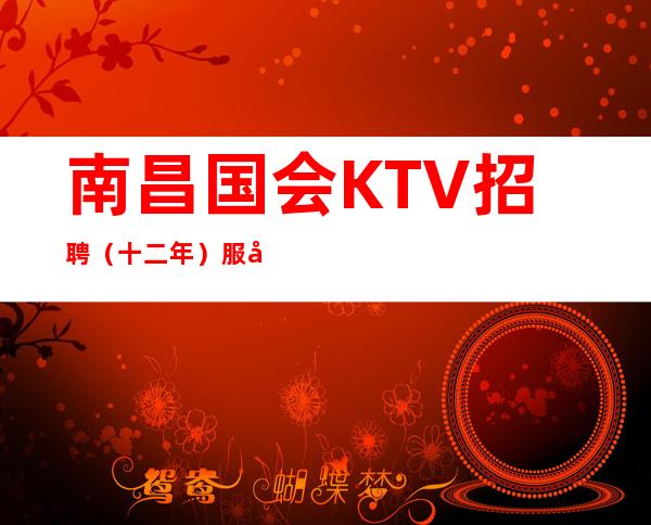 南昌国会KTV招聘（十二年）服务员资深夜总会领班做你的领路人