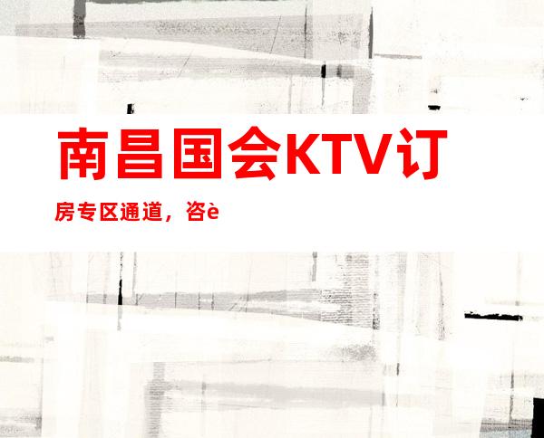 南昌国会KTV订房专区通道,咨询KTV消费和环境
