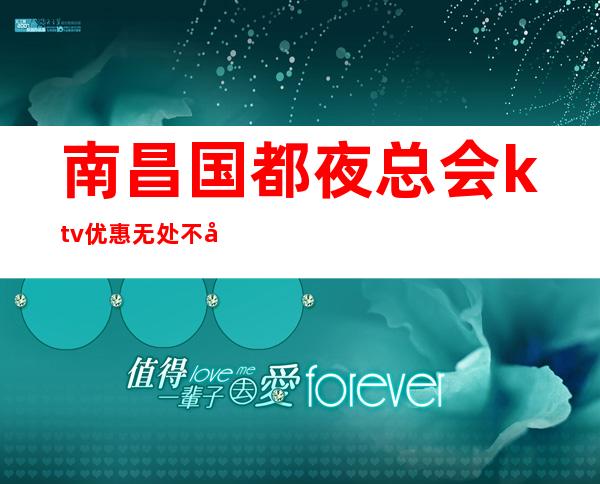 南昌国都夜总会ktv优惠无处不在,南昌娱乐会所与你不期的邂逅