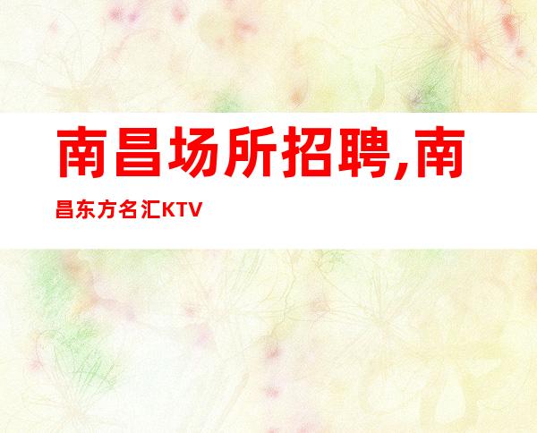 南昌场所招聘,南昌东方名汇KTV老店重装上岗技巧
