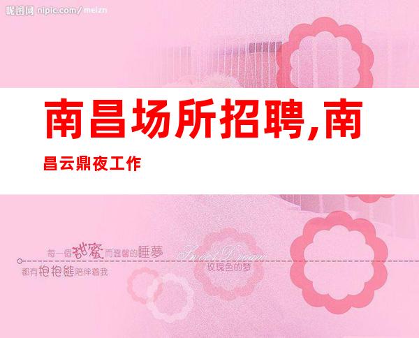 南昌场所招聘,南昌云鼎夜工作不压单光明磊落