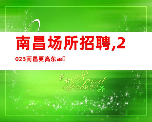 南昌场所招聘,2023南昌更高东方魅力清吧招聘千里之堤