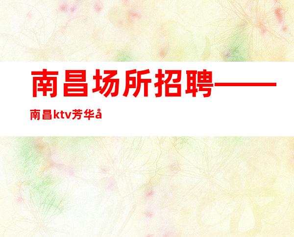 南昌场所招聘——南昌ktv芳华国际员工招聘