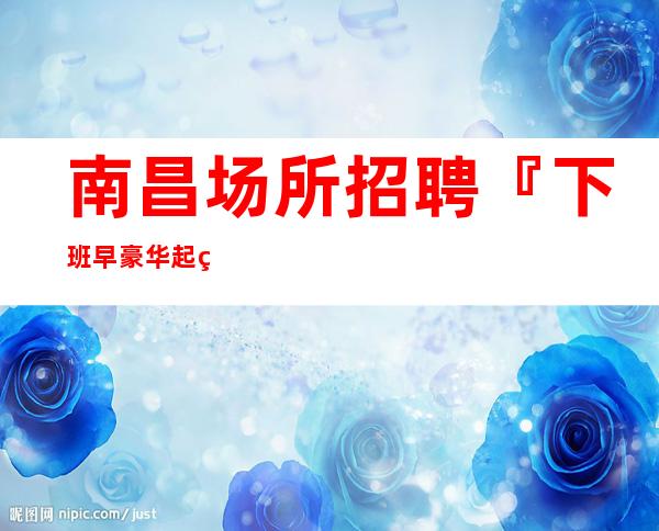 南昌场所招聘『下班早豪华起点很高』