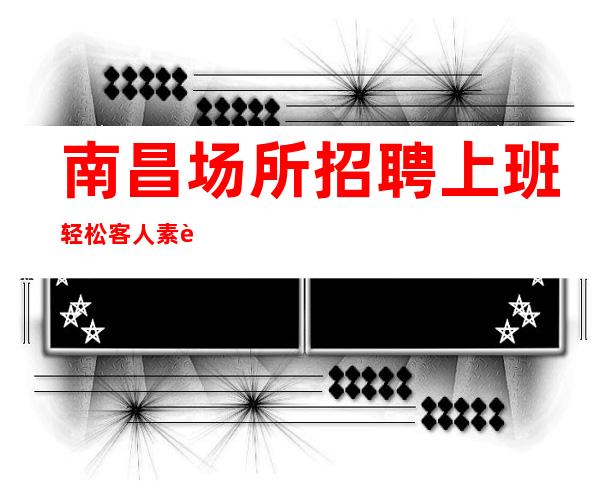 南昌场所招聘上班轻松客人素质好