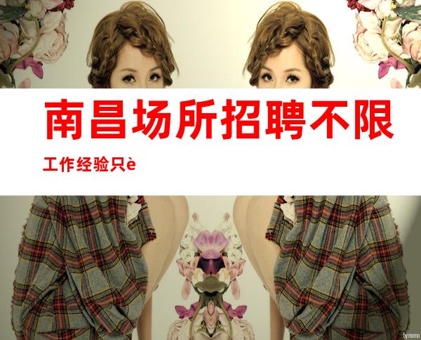 南昌场所招聘不限工作经验只要你优秀我们就欢迎