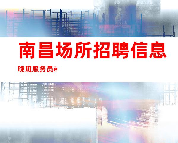 南昌场所招聘信息晚班服务员赚须早为-岂能长年少