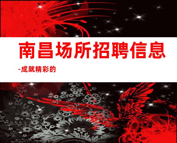 南昌场所招聘信息-成就精彩的职场人生!