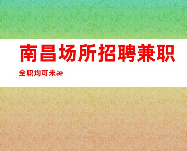 南昌场所招聘兼职全职均可未来生活靠今天