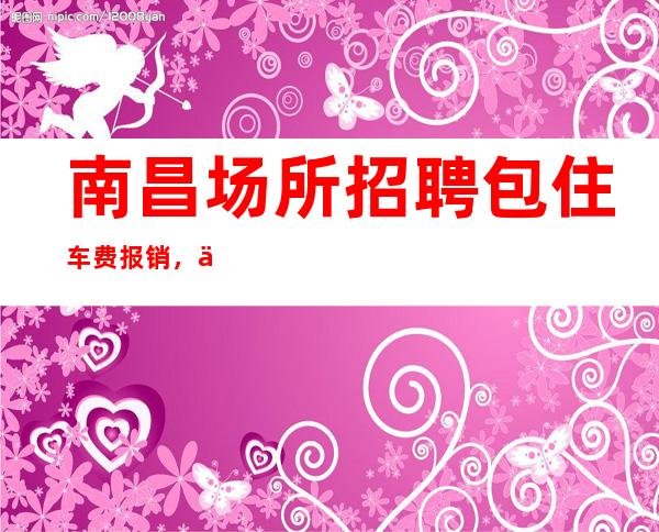 南昌场所招聘包住车费报销,不压不扣日/结12-18