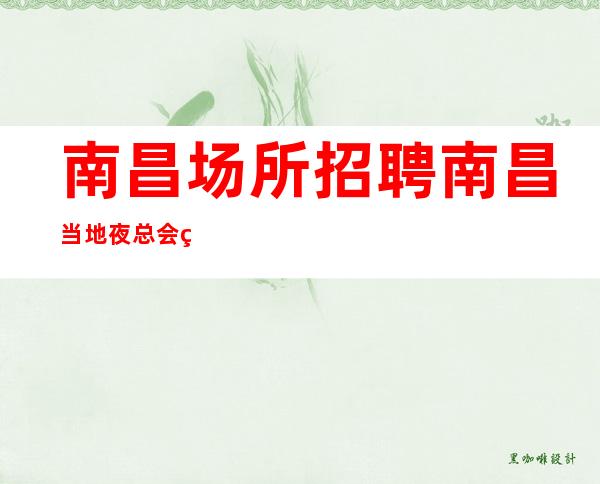 南昌场所招聘南昌当地夜总会知名度高