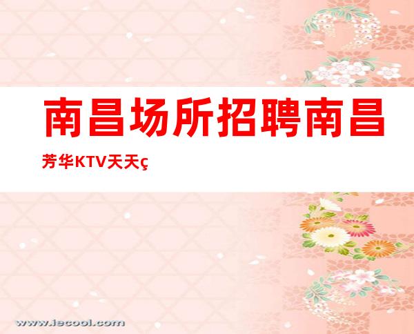 南昌场所招聘南昌芳华KTV天天缺人