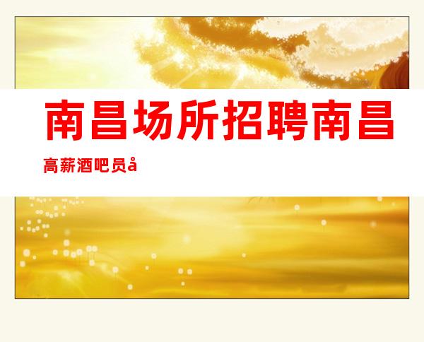 南昌场所招聘南昌高薪酒吧员工招聘【无需押金】提供住宿