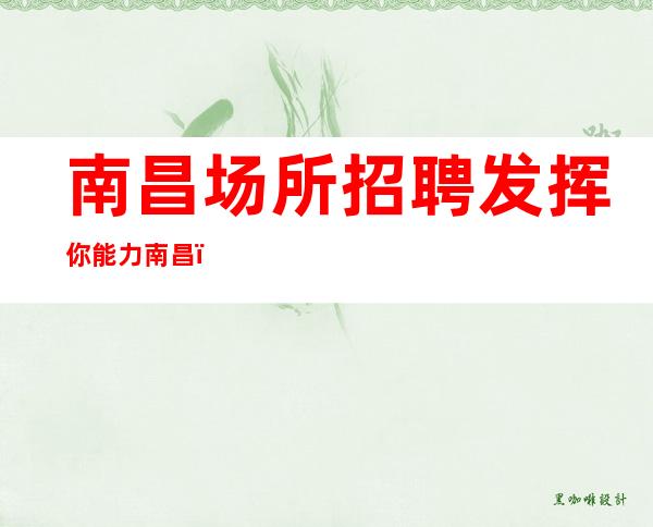 南昌场所招聘发挥你能力南昌﻿花样年华赚