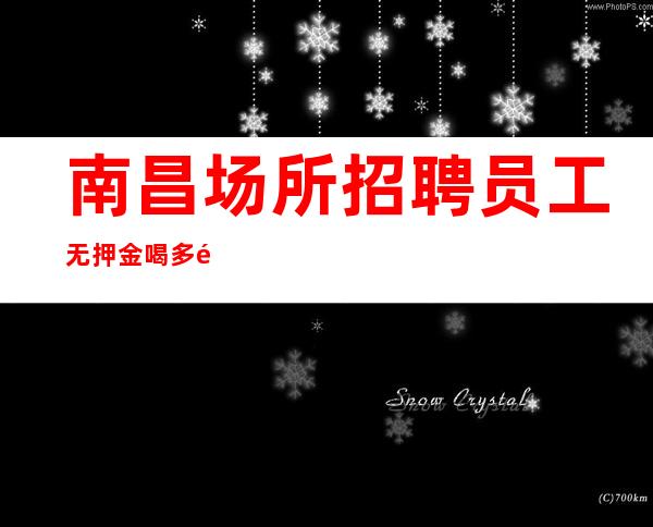南昌场所招聘员工无押金喝多送-高薪不是梦需努力
