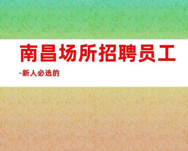 南昌场所招聘员工-新人必选的实力