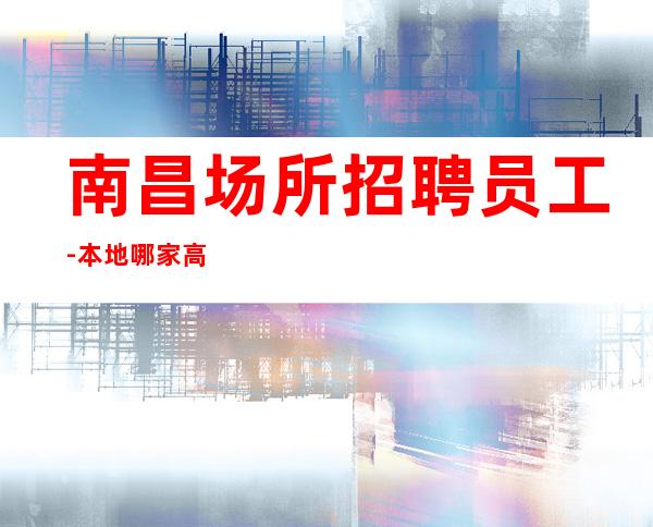 南昌场所招聘员工-本地哪家高档静吧还在招聘