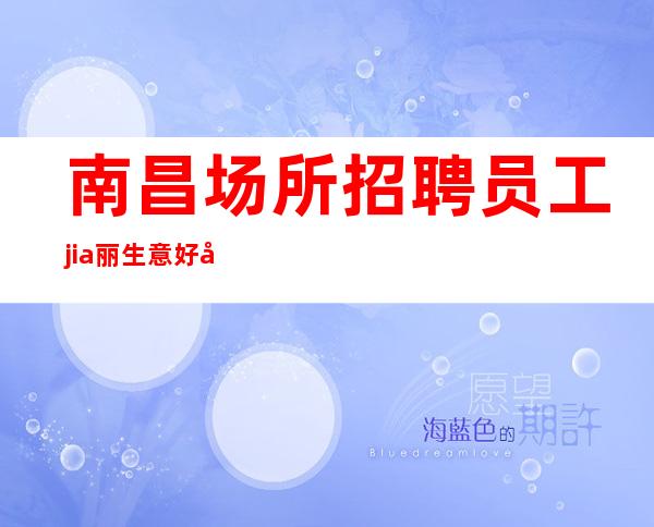 南昌场所招聘员工 jia丽 生意好天天抢房-二班超多