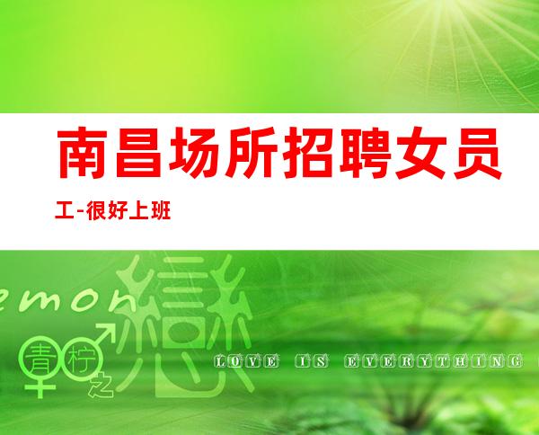 南昌场所招聘女员工-很好上班别担心