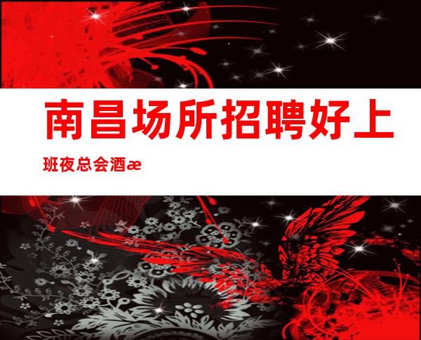 南昌场所招聘好上班夜总会酒水销售员不限人数