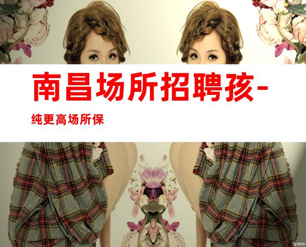 南昌场所招聘孩-纯更高场所保底起步