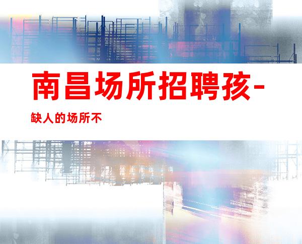 南昌场所招聘孩-缺人的场所不交钱