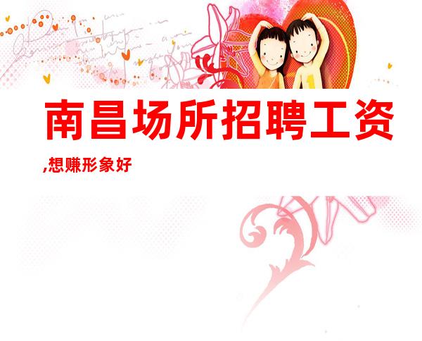南昌场所招聘工资,想赚形象好的看过来!