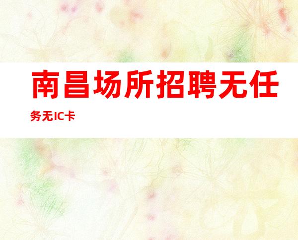 南昌场所招聘 无任务 无IC卡