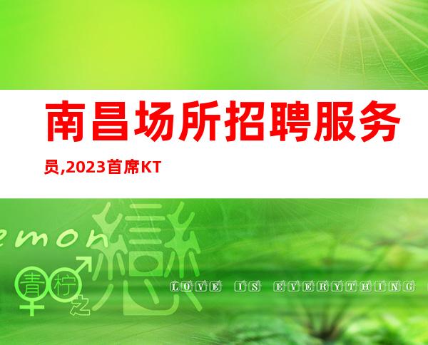 南昌场所招聘服务员,2023首席KTV服务生日入20起