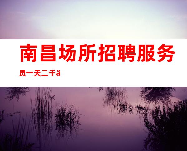 南昌场所招聘服务员 一天二千五 节日慰问金