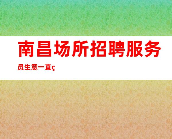 南昌场所招聘服务员生意一直火爆真实可靠规矩少赚的多