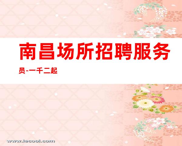 南昌场所招聘服务员-一千二起上班简单不需要喝很多酒