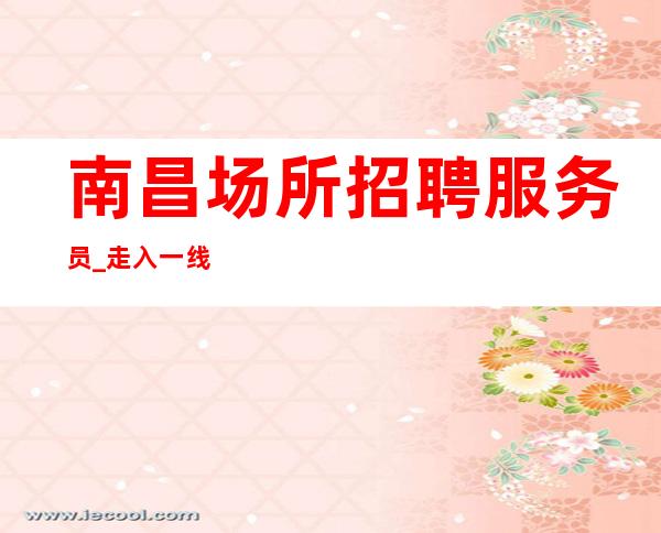 南昌场所招聘服务员_走入一线夜总会倾听客户心声