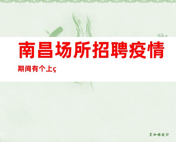 南昌场所招聘疫情期间有个上班赚地方不容易