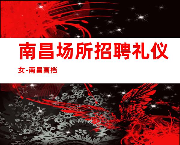 南昌场所招聘礼仪女-南昌高档的场所招聘