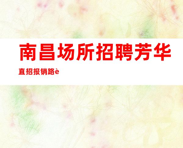 南昌场所招聘芳华直招报销路费压力小